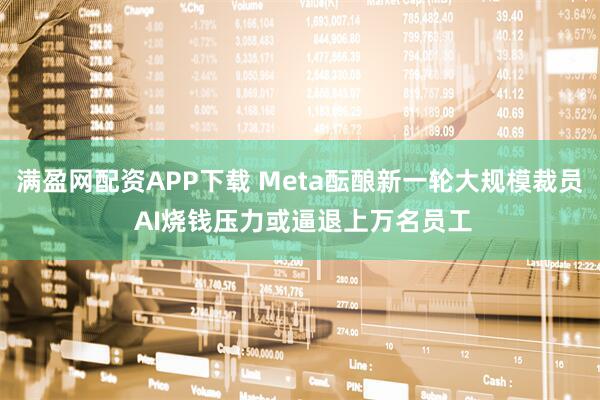 满盈网配资APP下载 Meta酝酿新一轮大规模裁员 AI烧钱压力或逼退上万名员工