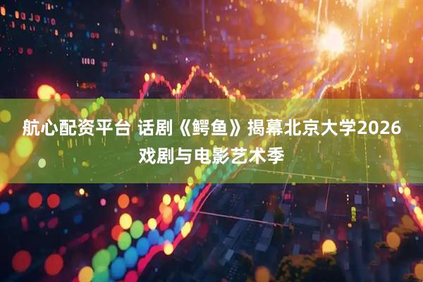 航心配资平台 话剧《鳄鱼》揭幕北京大学2026戏剧与电影艺术季