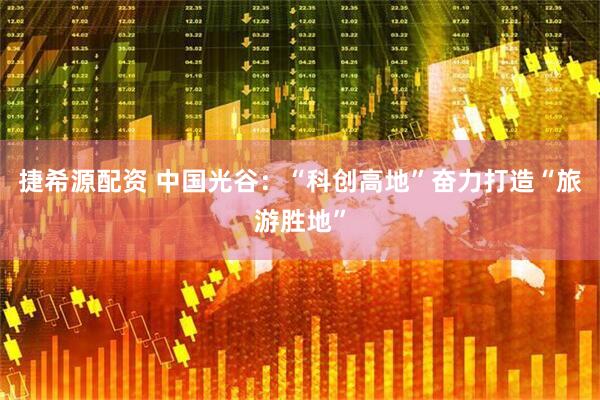 捷希源配资 中国光谷：“科创高地”奋力打造“旅游胜地”