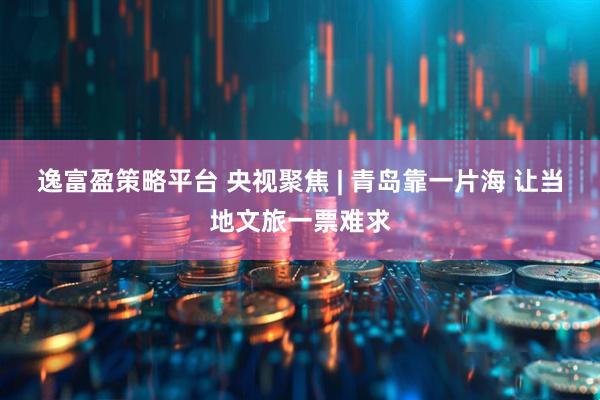 逸富盈策略平台 央视聚焦 | 青岛靠一片海 让当地文旅一票难求