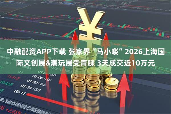 中融配资APP下载 张家界“马小喽”2026上海国际文创展&潮玩展受青睐 3天成交近10万元