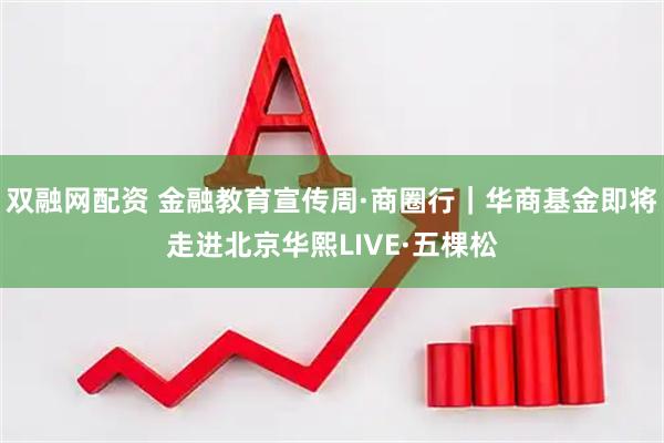 双融网配资 金融教育宣传周·商圈行｜华商基金即将走进北京华熙LIVE·五棵松
