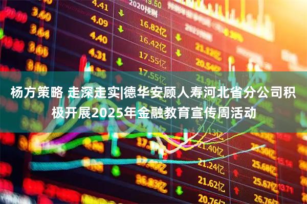 杨方策略 走深走实|德华安顾人寿河北省分公司积极开展2025年金融教育宣传周活动