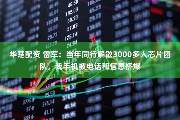 华楚配资 雷军：当年同行解散3000多人芯片团队，我手机被电话和信息挤爆