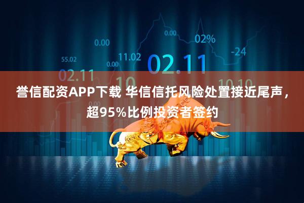 誉信配资APP下载 华信信托风险处置接近尾声，超95%比例投资者签约