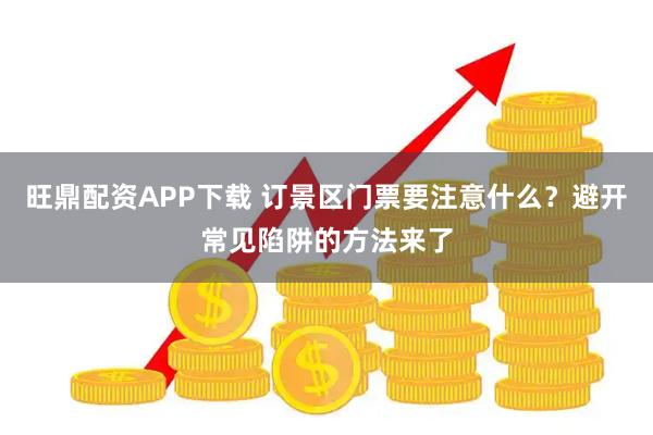 旺鼎配资APP下载 订景区门票要注意什么？避开常见陷阱的方法来了