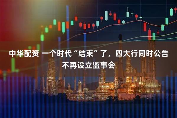 中华配资 一个时代“结束”了，四大行同时公告不再设立监事会