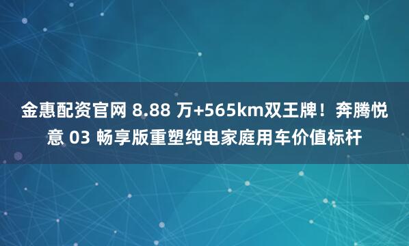 金惠配资官网 8.88 万+565km双王牌！奔腾悦意 03 畅享版重塑纯电家庭用车价值标杆