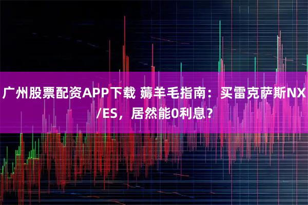 广州股票配资APP下载 薅羊毛指南：买雷克萨斯NX/ES，居然能0利息？
