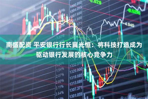 南盛配资 平安银行行长冀光恒：将科技打造成为驱动银行发展的核心竞争力