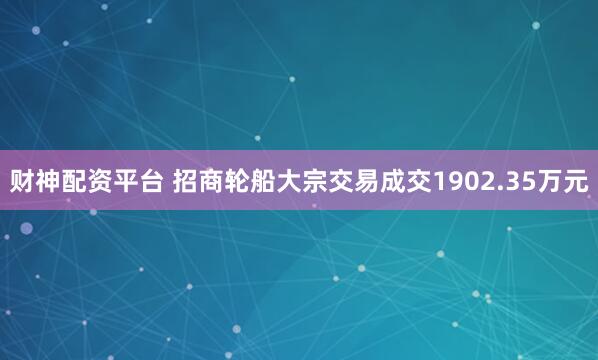 财神配资平台 招商轮船大宗交易成交1902.35万元
