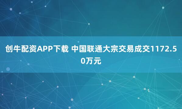 创牛配资APP下载 中国联通大宗交易成交1172.50万元