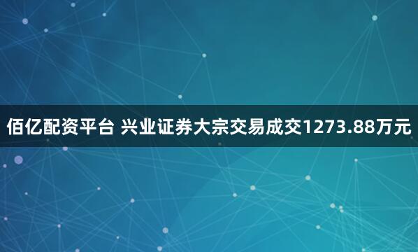 佰亿配资平台 兴业证券大宗交易成交1273.88万元