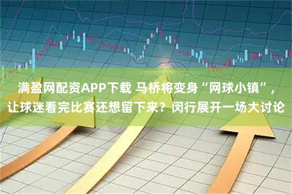 满盈网配资APP下载 马桥将变身“网球小镇”，让球迷看完比赛还想留下来？闵行展开一场大讨论