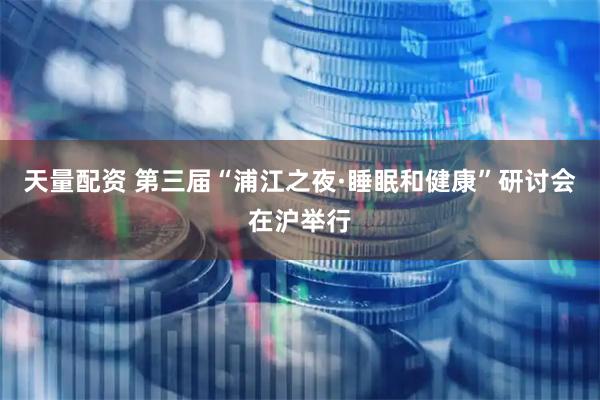 天量配资 第三届“浦江之夜·睡眠和健康”研讨会在沪举行