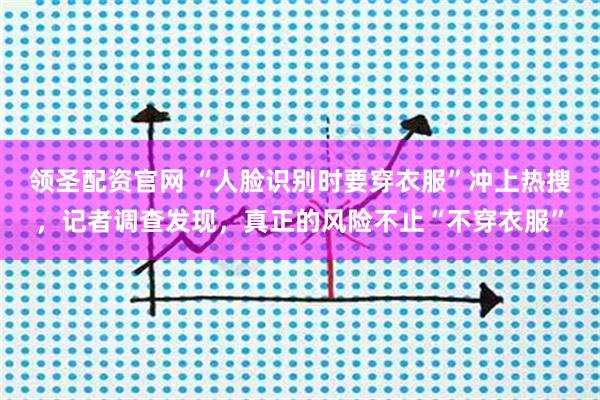 领圣配资官网 “人脸识别时要穿衣服”冲上热搜，记者调查发现，真正的风险不止“不穿衣服”