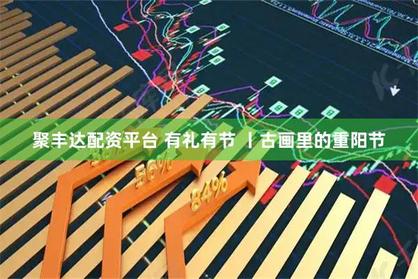 聚丰达配资平台 有礼有节 丨古画里的重阳节