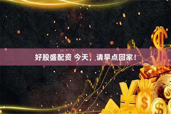 好股盛配资 今天，请早点回家！