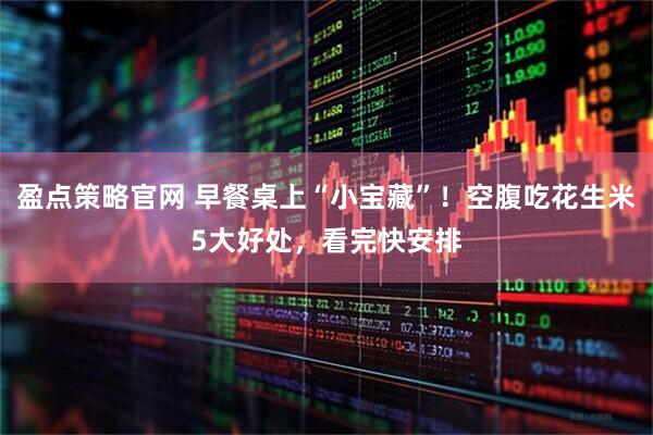 盈点策略官网 早餐桌上“小宝藏”！空腹吃花生米5大好处，看完快安排