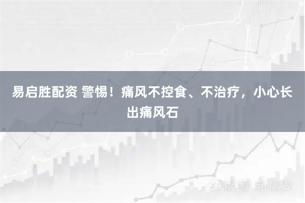 易启胜配资 警惕！痛风不控食、不治疗，小心长出痛风石