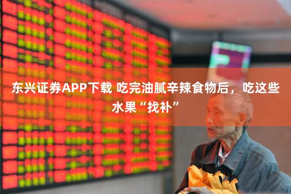 东兴证券APP下载 吃完油腻辛辣食物后，吃这些水果“找补”