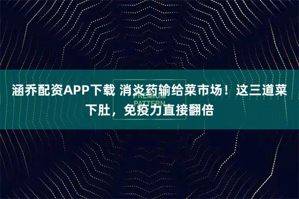 涵乔配资APP下载 消炎药输给菜市场！这三道菜下肚，免疫力直接翻倍