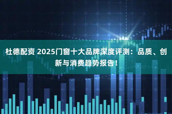 杜德配资 2025门窗十大品牌深度评测：品质、创新与消费趋势报告！