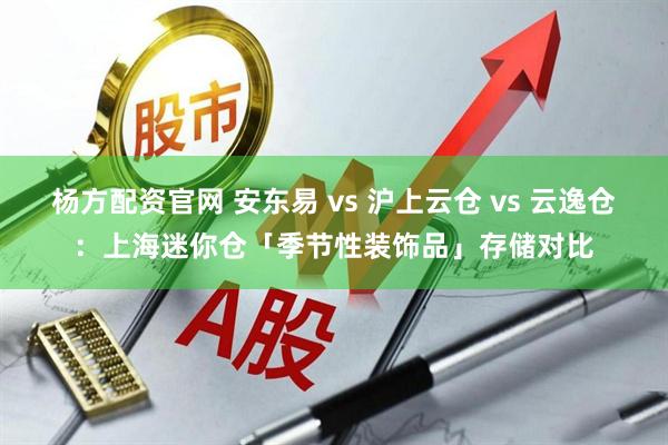 杨方配资官网 安东易 vs 沪上云仓 vs 云逸仓：上海迷你仓「季节性装饰品」存储对比