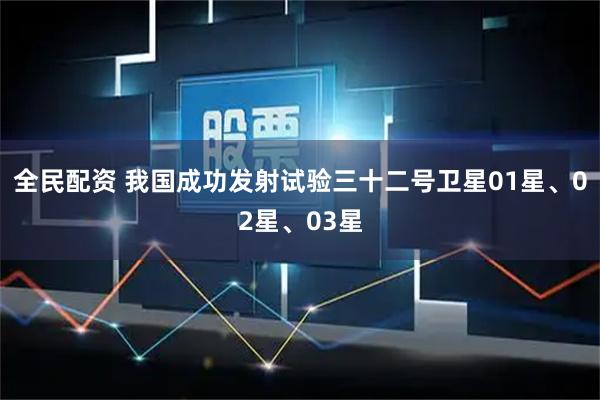 全民配资 我国成功发射试验三十二号卫星01星、02星、03星