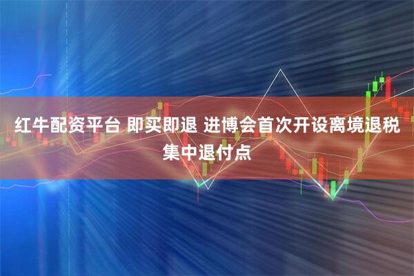 红牛配资平台 即买即退 进博会首次开设离境退税集中退付点