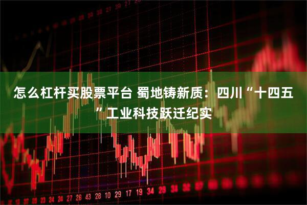 怎么杠杆买股票平台 蜀地铸新质：四川“十四五”工业科技跃迁纪实