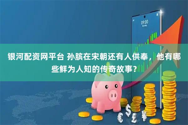 银河配资网平台 孙膑在宋朝还有人供奉，他有哪些鲜为人知的传奇故事？