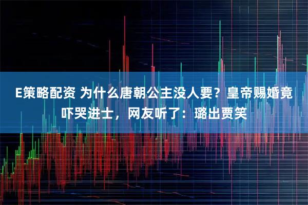 E策略配资 为什么唐朝公主没人要？皇帝赐婚竟吓哭进士，网友听了：璐出贾笑