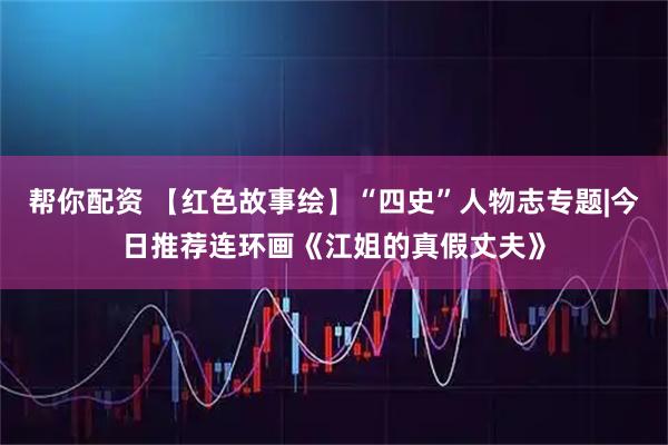 帮你配资 【红色故事绘】“四史”人物志专题|今日推荐连环画《江姐的真假丈夫》