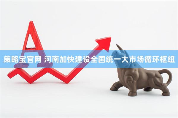 策略宝官网 河南加快建设全国统一大市场循环枢纽