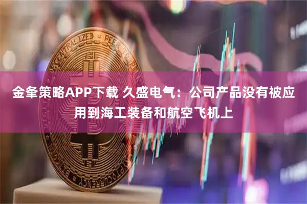 金夆策略APP下载 久盛电气：公司产品没有被应用到海工装备和航空飞机上