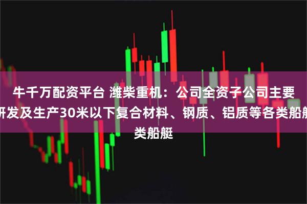 牛千万配资平台 潍柴重机：公司全资子公司主要研发及生产30米以下复合材料、钢质、铝质等各类船艇