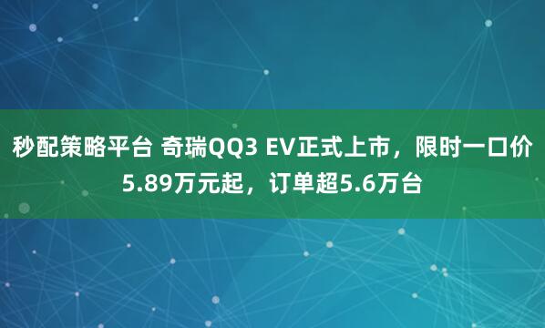 秒配策略平台 奇瑞QQ3 EV正式上市，限时一口价5.89万元起，订单超5.6万台