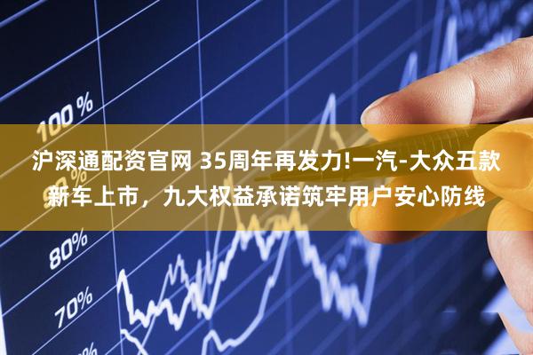 沪深通配资官网 35周年再发力!一汽-大众五款新车上市，九大权益承诺筑牢用户安心防线
