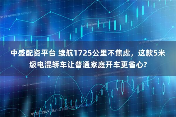 中盛配资平台 续航1725公里不焦虑，这款5米级电混轿车让普通家庭开车更省心?