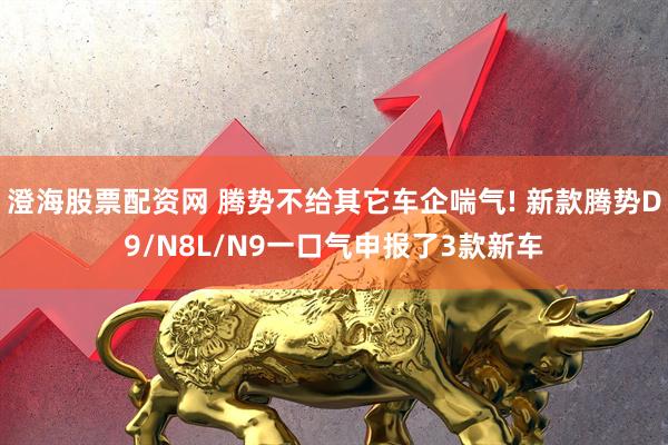 澄海股票配资网 腾势不给其它车企喘气! 新款腾势D9/N8L/N9一口气申报了3款新车