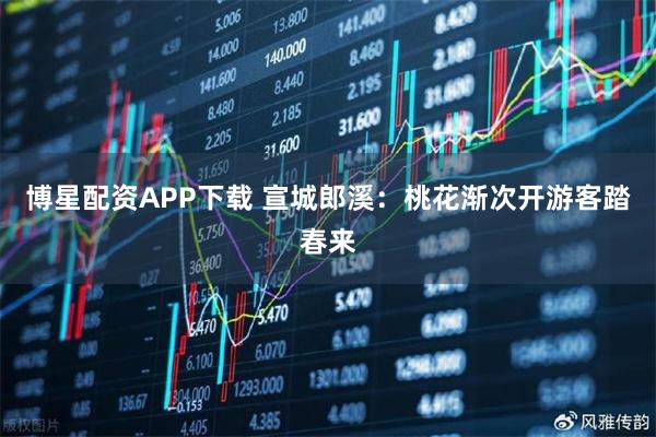 博星配资APP下载 宣城郎溪：桃花渐次开游客踏春来