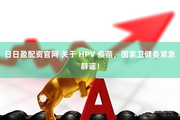 日日盈配资官网 关于 HPV 疫苗，国家卫健委紧急辟谣！