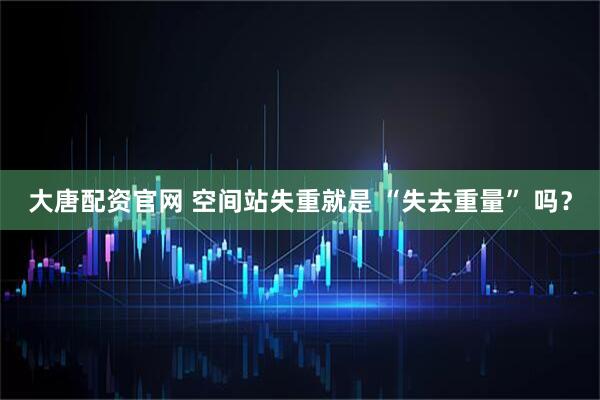 大唐配资官网 空间站失重就是 “失去重量” 吗？