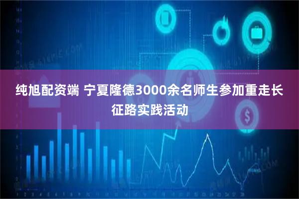 纯旭配资端 宁夏隆德3000余名师生参加重走长征路实践活动