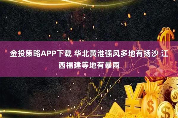 金投策略APP下载 华北黄淮强风多地有扬沙 江西福建等地有暴雨