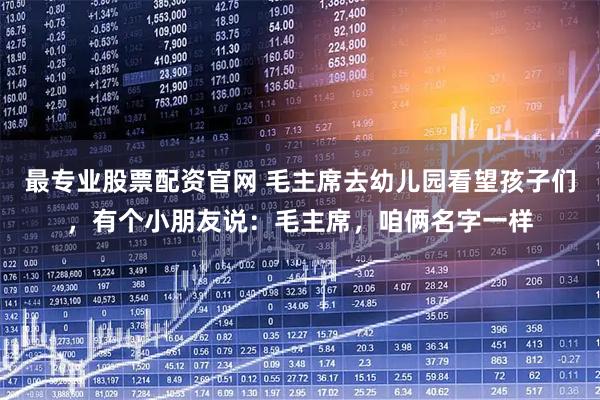 最专业股票配资官网 毛主席去幼儿园看望孩子们，有个小朋友说：毛主席，咱俩名字一样