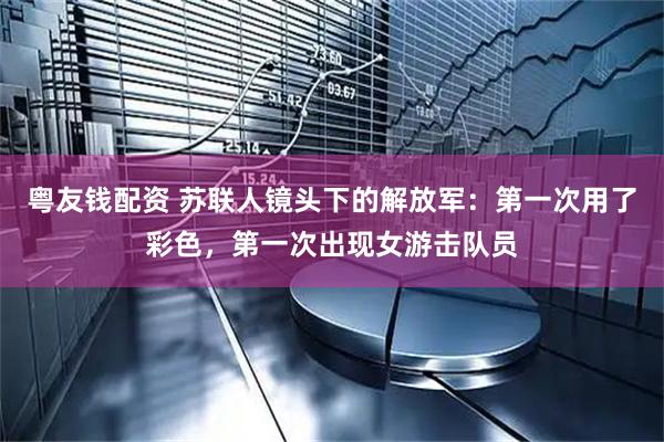 粤友钱配资 苏联人镜头下的解放军：第一次用了彩色，第一次出现女游击队员