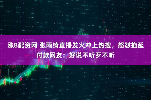 涨8配资网 张雨绮直播发火冲上热搜，怒怼拖延付款网友：好说不听歹不听