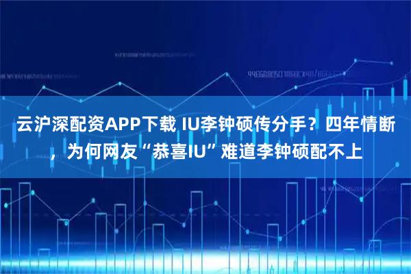 云沪深配资APP下载 IU李钟硕传分手？四年情断，为何网友“恭喜IU”难道李钟硕配不上